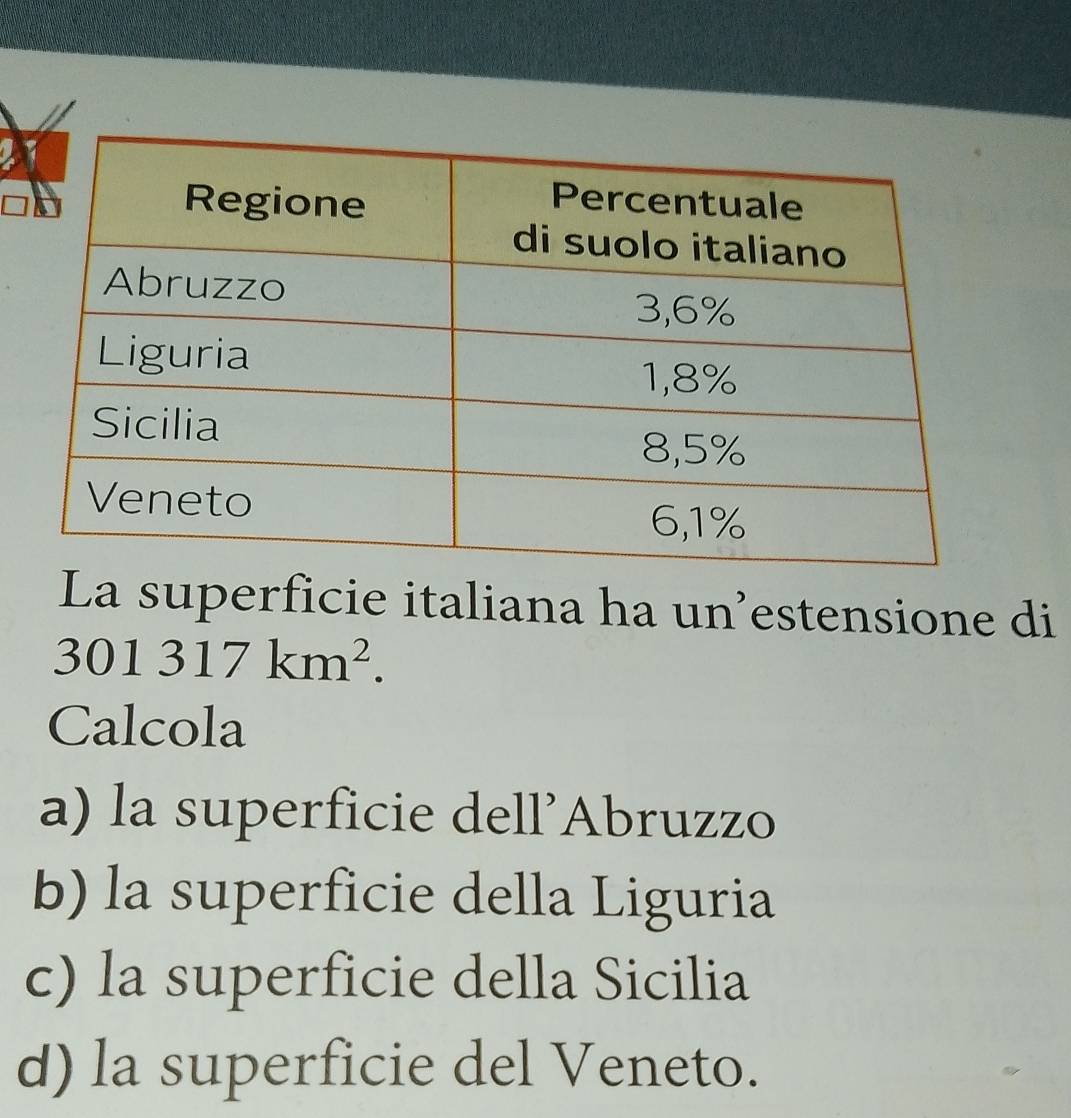 La superficie italiana ha un’estensione di
301317km^2. 
Calcola
a) la superficie dell’Abruzzo
b) la superficie della Liguria
c) la superficie della Sicilia
d) la superficie del Veneto.