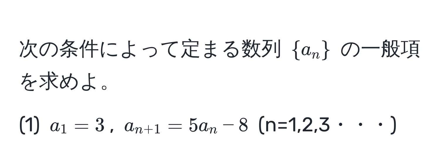 次の条件によって定まる数列 $a_n$ の一般項を求めよ。  
(1) $a_1 = 3$, $a_n+1 = 5a_n - 8$ (n=1,2,3・・・)