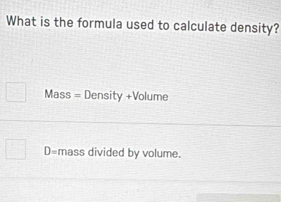 What is the formula used to calculate density?
Mass = Density +Volume
□° D= mass divided by volume.