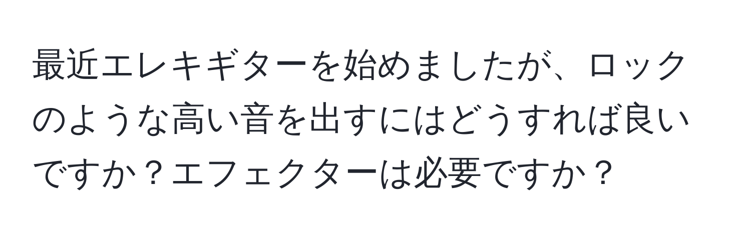 最近エレキギターを始めましたが、ロックのような高い音を出すにはどうすれば良いですか？エフェクターは必要ですか？