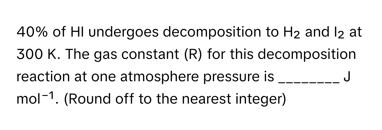 40% of HI undergoes decomposition to H₂ and I₂ at 300 K. The gas constant (R) for this decomposition reaction at one atmosphere pressure is ________ J mol⁻¹. (Round off to the nearest integer)