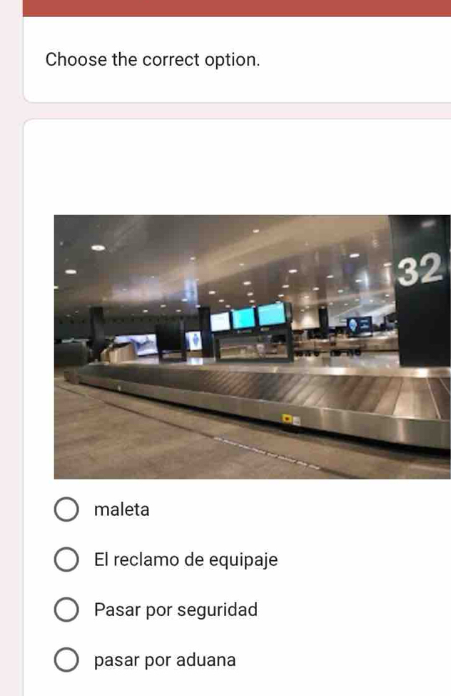 Choose the correct option.
maleta
El reclamo de equipaje
Pasar por seguridad
pasar por aduana