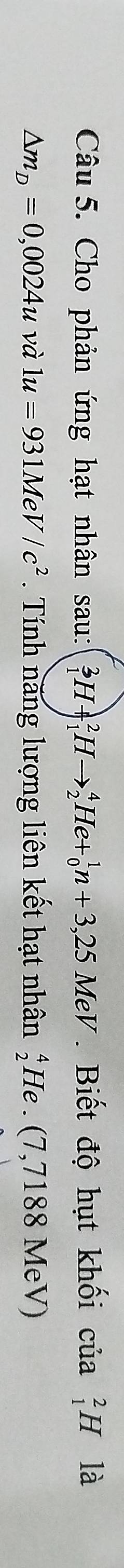 Cho phản ứng hạt nhân sau: _1^(3H+_1^2Hto _2^4He+_0^1n+3,25MeV * Biết độ hụt khối của _1^2H là
△ m_D)=0,0024u và 1u=931MeV/c^2. Tính năng lượng liên kết hạt nhân beginarrayr 4 2endarray He . (7,7188 MeV)