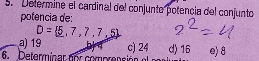 Determine el cardinal del conjunto potencia del conjunto
potencia de:
D= 5,7,7,7,5
a) 19 b) 4 c) 24 d) 16 e) 8
6. Determinar por comprensión