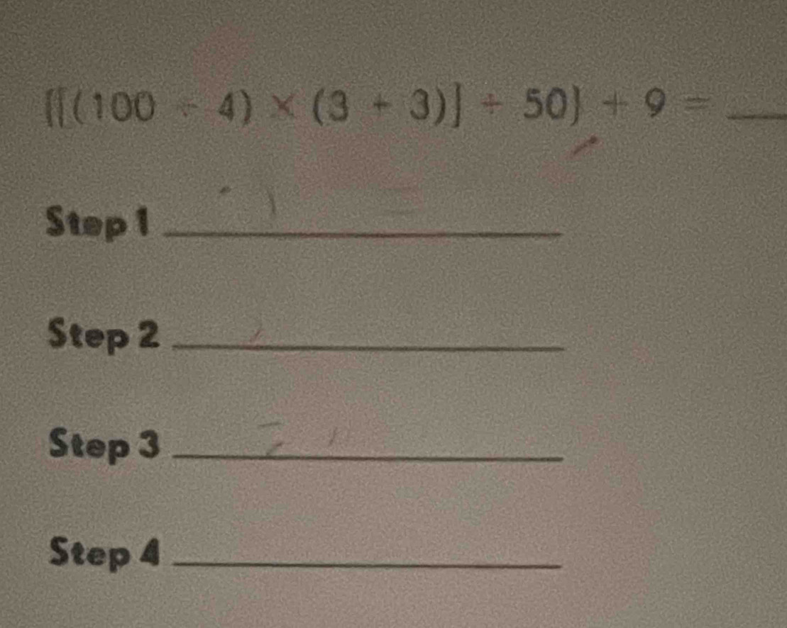 [[(100-4)* (3+3)]/ 50)+9= _ 
Step 1 _ 
Step 2 _ 
Step 3 _ 
Step 4 _