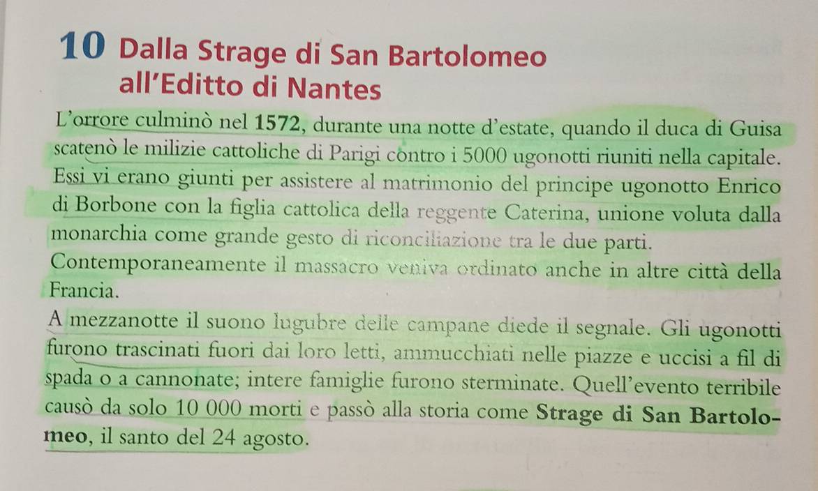 Dalla Strage di San Bartolomeo 
all’Editto di Nantes 
L’orrore culminò nel 1572, durante una notte d'estate, quando il duca di Guisa 
scatenò le milizie cattoliche di Parigi côntro i 5000 ugonotti riuniti nella capitale. 
Essi vi erano giunti per assistere al matrimonio del principe ugonotto Enrico 
di Borbone con la figlia cattolica della reggente Caterina, unione voluta dalla 
monarchia come grande gesto di riconciliazione tra le due parti. 
Contemporaneamente il massacro veniva ordinato anche in altre città della 
Francia. 
A mezzanotte il suono lugubre delle campane diede il segnale. Gli ugonotti 
furono trascinati fuori dai loro letti, ammucchiati nelle piazze e uccisi a fil di 
spada o a cannonate; intere famiglie furono sterminate. Quell’evento terribile 
causò da solo 10 000 morti e passò alla storia come Strage di San Bartolo- 
meo, il santo del 24 agosto.