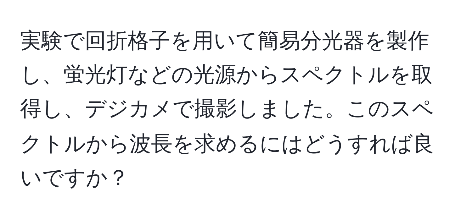 実験で回折格子を用いて簡易分光器を製作し、蛍光灯などの光源からスペクトルを取得し、デジカメで撮影しました。このスペクトルから波長を求めるにはどうすれば良いですか？
