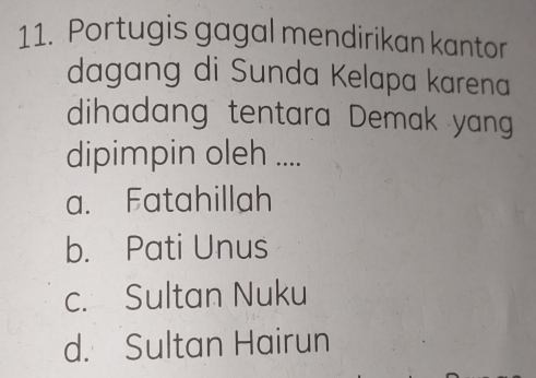 Portugis gagal mendirikan kantor
dagang di Sunda Kelapa karena
dihadang tentara Demak yang
dipimpin oleh ....
a. Fatahillah
b. Pati Unus
c. Sultan Nuku
d. Sultan Hairun