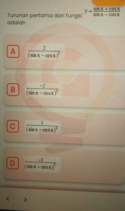 Turunan pertama dari fungsi y= (sin x+cos x)/sin x-cos x 
adalah
A frac 2(sin x-cos x)^2·
B frac -2(sin x-cos x)^2-
C frac 1(sin x-cos x)^2-
D frac -1(sin x-cos x)^2·