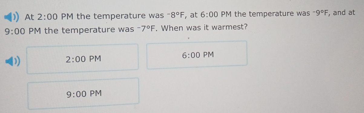 At 2:00 PM the temperature was -8°F , at 6:00 PM the temperature was -9°F , and at
9:00 PM the temperature was -7°F. When was it warmest?
)
6:00
2:00 PM PM
9:00 PM