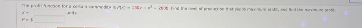 The profit function for a certain commodity is P(x)=130x-x^2-2000. Find the level of production that yields maximum profit, and find the maximum profit.
units
beginarrayr x=□  p=$_  x_