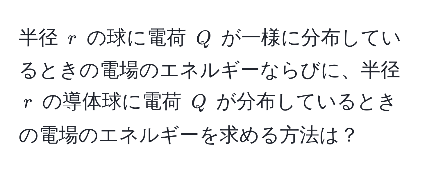 半径 $r$ の球に電荷 $Q$ が一様に分布しているときの電場のエネルギーならびに、半径 $r$ の導体球に電荷 $Q$ が分布しているときの電場のエネルギーを求める方法は？