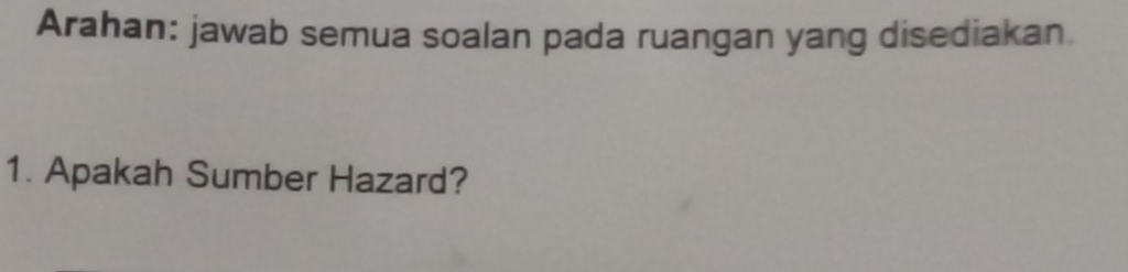 Arahan: jawab semua soalan pada ruangan yang disediakan. 
1. Apakah Sumber Hazard?