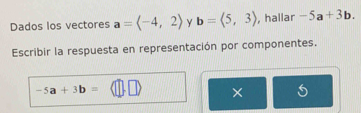 Dados los vectores a= y b=langle 5,3rangle , hallar -5a+3b. 
Escribir la respuesta en representación por componentes.
-5a+3b=
×