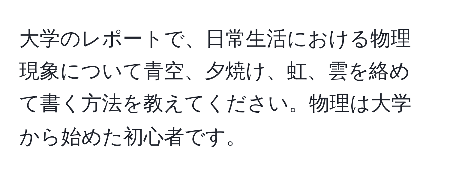 大学のレポートで、日常生活における物理現象について青空、夕焼け、虹、雲を絡めて書く方法を教えてください。物理は大学から始めた初心者です。