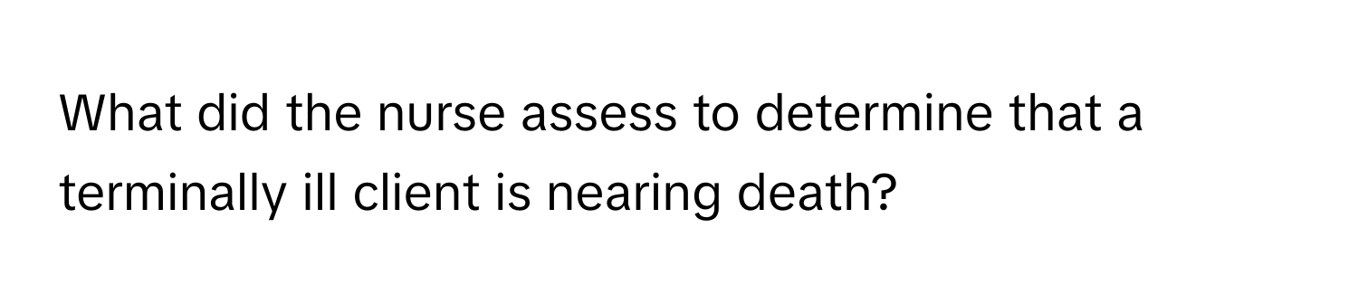 What did the nurse assess to determine that a terminally ill client is nearing death?