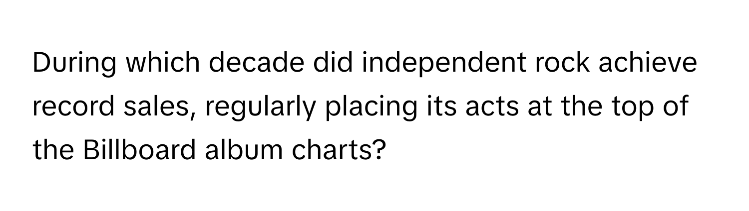 During which decade did independent rock achieve record sales, regularly placing its acts at the top of the Billboard album charts?