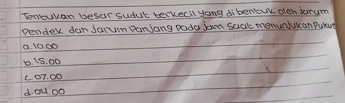 Tencukan besar sudut terkecil yang dibencuk oleh jarum
pendek danjarum panjang pada jam saat menunjakan PuKua
a. 10. 00
b. LS. 00
C. 07. 00
d. ou. 00