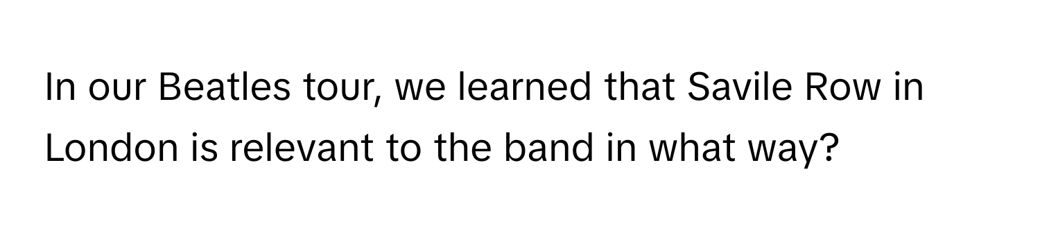 In our Beatles tour, we learned that Savile Row in London is relevant to the band in what way?