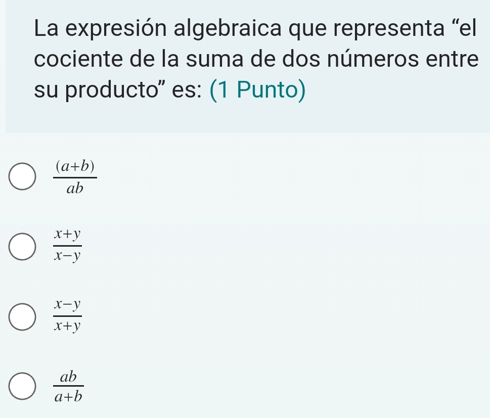 La expresión algebraica que representa "el
cociente de la suma de dos números entre
su producto' es: (1 Punto)
 ((a+b))/ab 
 (x+y)/x-y 
 (x-y)/x+y 
 ab/a+b 