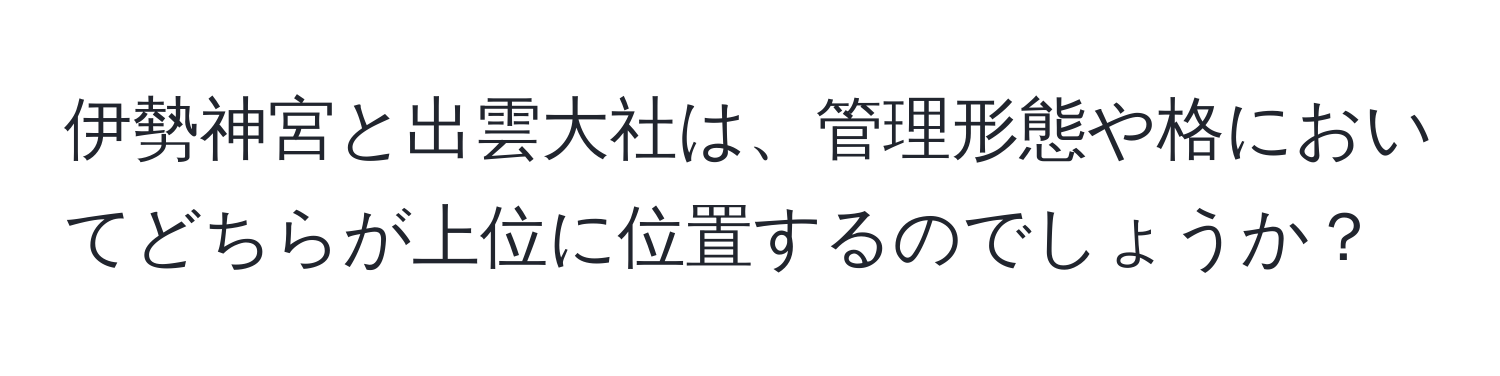 伊勢神宮と出雲大社は、管理形態や格においてどちらが上位に位置するのでしょうか？