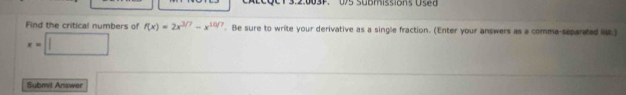 3.2:003F. 0/5 Submissions Used 
Find the critical numbers of f(x)=2x^(3/7)-x^(10/7). Be sure to write your derivative as a single fraction. (Enter your answers as a comma-separated list.)
x=□
Submit Answer