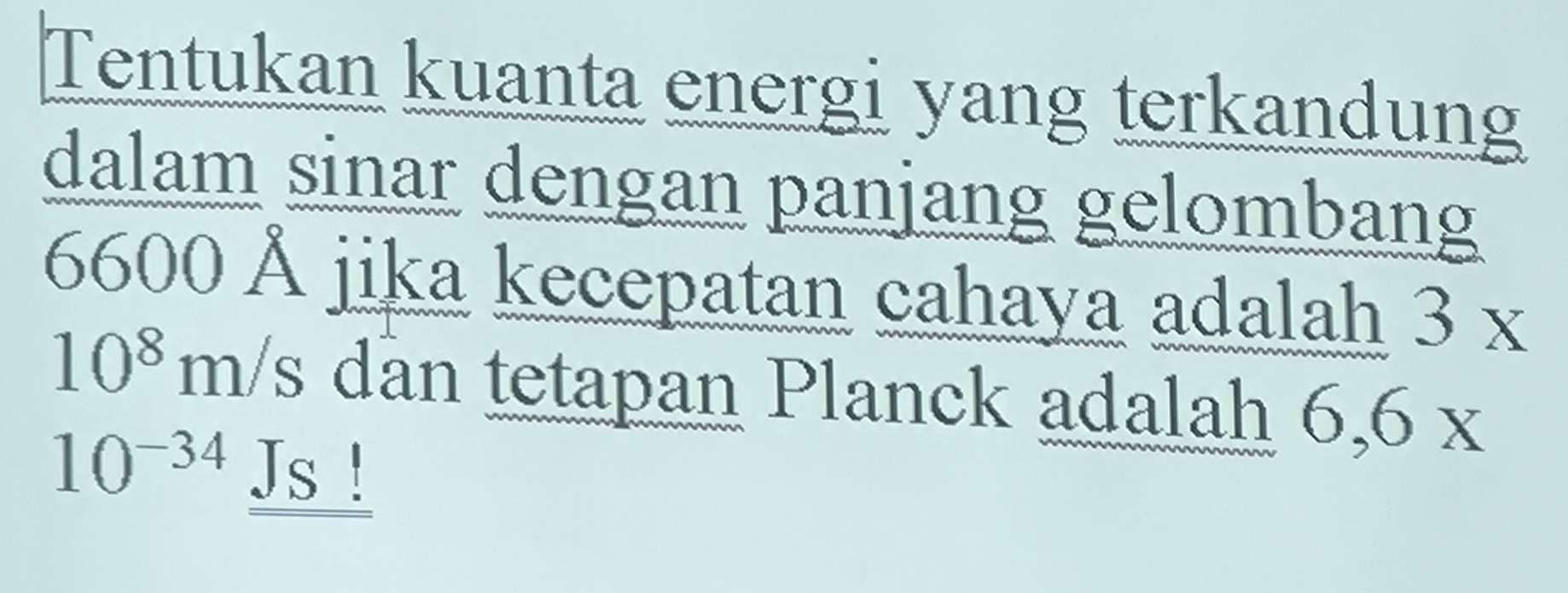 Tentukan kuanta energi yang terkandung 
dalam sinar dengan panjang gelombang
6600 Å jika kecepatan cahaya adalah 3x
10^8m/; y dan tetapan Planck adalah 6, 6x
10^(-34)_ JS!