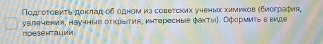 Πодгоτовиτь доклад об одном из советских ученьх химиков (биограφия, 
увлечения, научные открытия, интересные φакть). Оφормить в виде 
презентации。