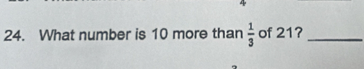 4 
24. What number is 10 more than  1/3  of 21?_