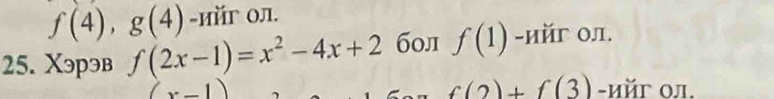 f(4), g(4) -ийг ол. 
25. Xэрэв f(2x-1)=x^2-4x+2 б0л f(1) -ийг ол.
f(2)+f(3)
(x-1) -ийг οл.