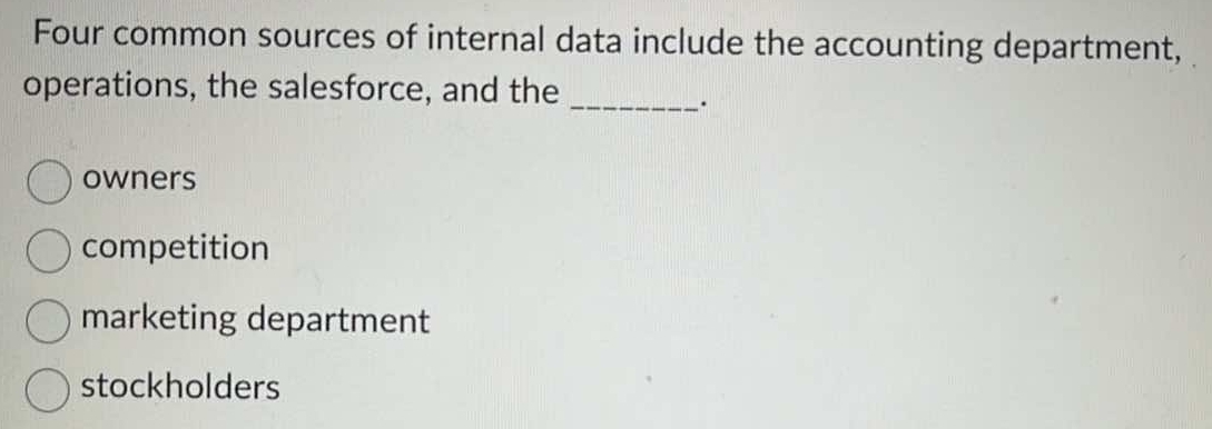 Four common sources of internal data include the accounting department,
operations, the salesforce, and the
_·
owners
competition
marketing department
stockholders