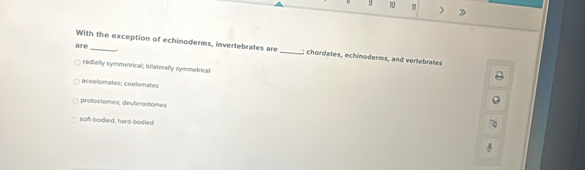 9 10 11 > 》
are _.
With the exception of echinoderms, invertebrates are _; chordates, echinoderms, and vertebrates
radially symmetrical; bilaterally symmetrical
acoelomates; coelomates
protostomes; deuterostomes
soft-bodied; hard-bodied