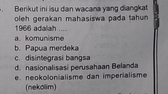 Berikut ini isu dan wacana yang diangkat
oleh gerakan mahasiswa pada tahun
1966 adalah ....
a. komunisme
b. Papua merdeka
c. disintegrasi bangsa
d. nasionalisasi perusahaan Belanda
e. neokolonialisme dan imperialisme
(nekolim)