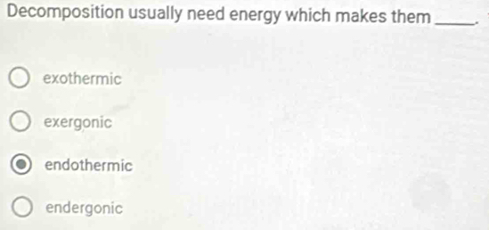 Decomposition usually need energy which makes them _.
exothermic
exergonic
endothermic
endergonic