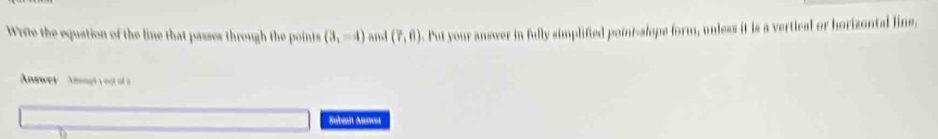 Write the equation of the line that passes through the points (3,-4) and (?,6). Put your answer in fully simplified point-slope form, unless it is a vertical or horizontal line. 
Answey Anougty eut of a 
Ruban Aunosi 
D