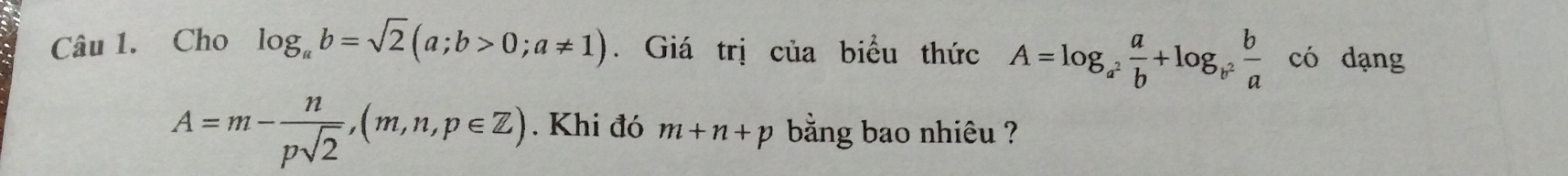 Cho log _ab=sqrt(2)(a;b>0;a!= 1). Giá trị của biểu thức A=log _a^2 a/b +log _b^2 b/a  có dạng
A=m- n/psqrt(2) , (m,n,p∈ Z). Khi đó m+n+p bằng bao nhiêu ?