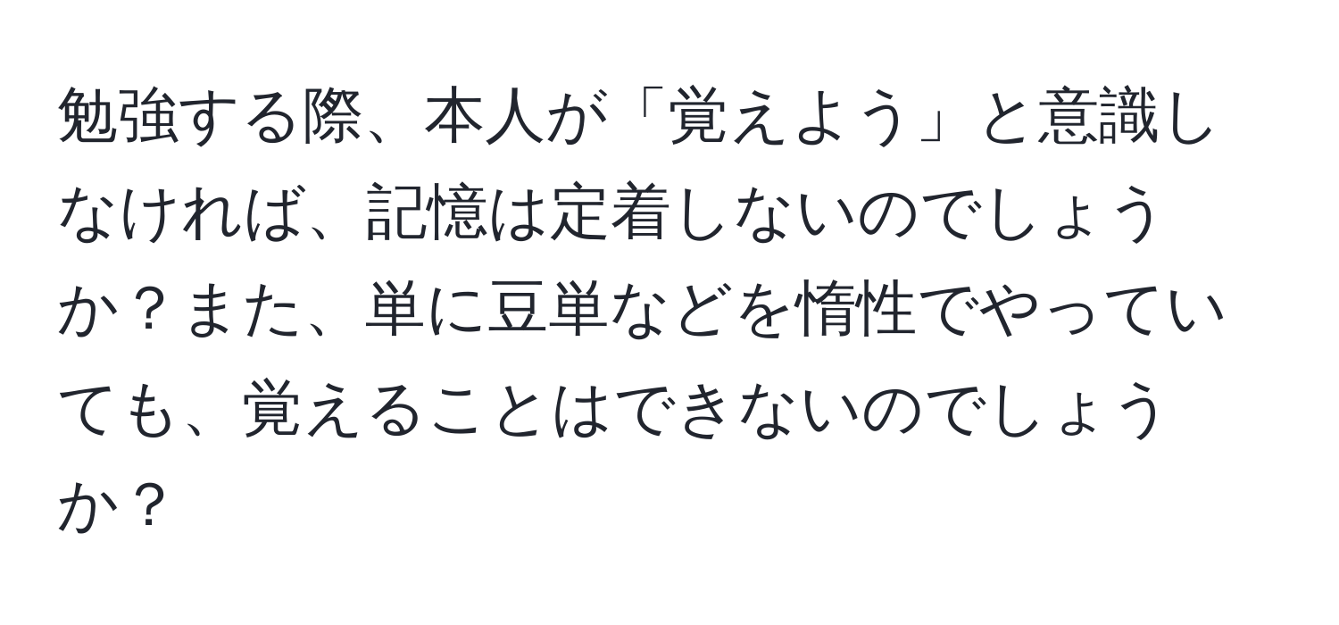 勉強する際、本人が「覚えよう」と意識しなければ、記憶は定着しないのでしょうか？また、単に豆単などを惰性でやっていても、覚えることはできないのでしょうか？