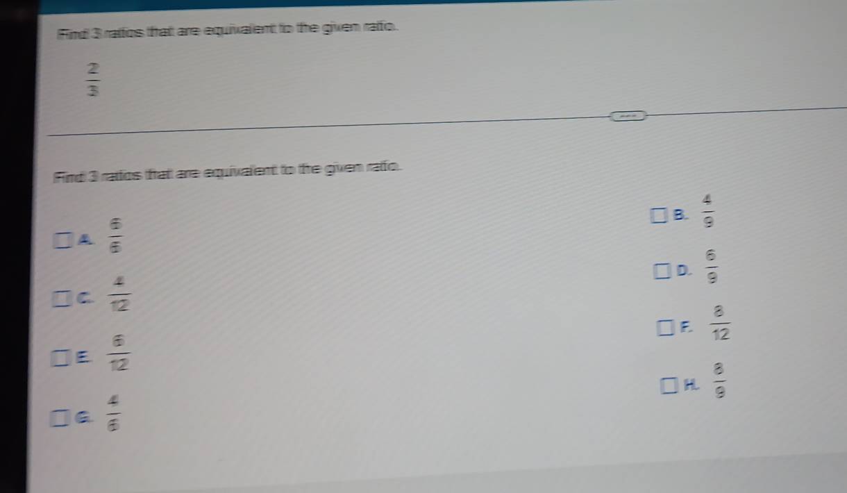 Find 3 ratfos that are equivalent to the given raffo.
 2/3 
Fird 3 radios trat are equivalent to the given rato.
B.  4/9 
A  6/6 
D.  6/9 
C  4/12 
E  8/12 
E  6/12 
H  8/9 
 4/6 