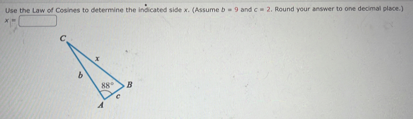 Use the Law of Cosines to determine the indicated side x. (Assume b=9 and c=2. Round your answer to one decimal place.)
x=□