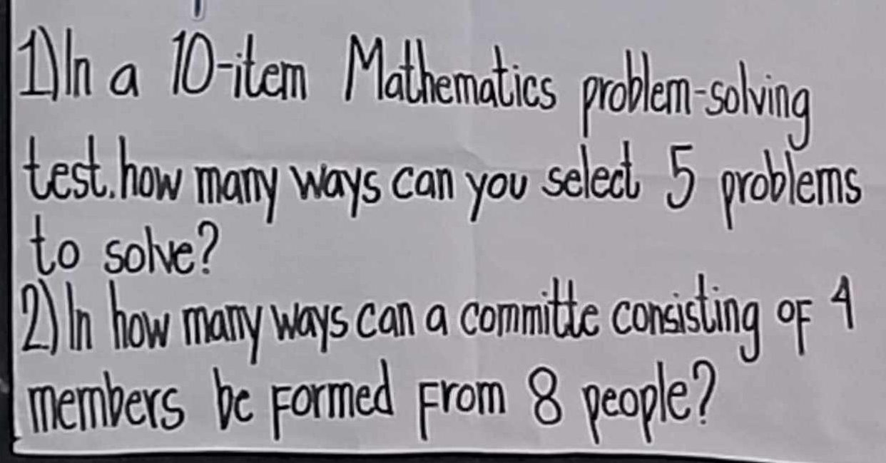 Iln a 10 iten Mathematics problem solving 
test how many ways can you select 5 problems 
to solve? 
A In how many ways can a committe consisting of 4
members be Formed prom 8 people?