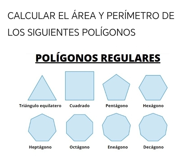 CALCULAR EL ÁREA Y PERÍMETRO DE
LOS SIGUIENTES POLÍGONOS
POLÍGONOS REGULARES
Triángulo equilatero Cuadrado Pentágono Hexágono
Heptágono Octágono Eneágono Decágono