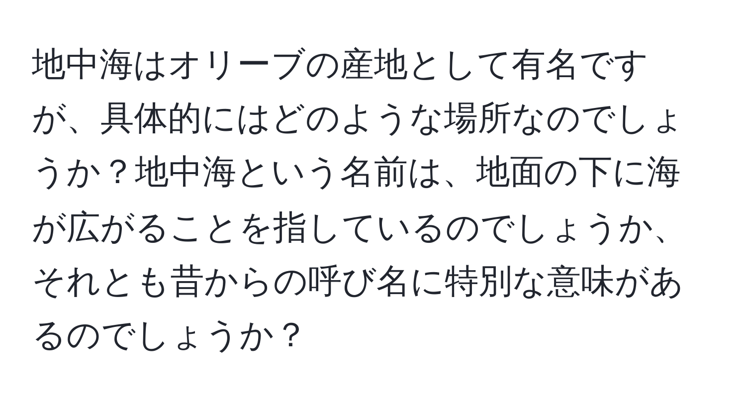 地中海はオリーブの産地として有名ですが、具体的にはどのような場所なのでしょうか？地中海という名前は、地面の下に海が広がることを指しているのでしょうか、それとも昔からの呼び名に特別な意味があるのでしょうか？