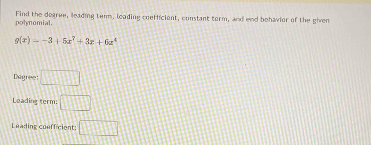 Find the degree, leading term, leading coefficient, constant term, and end behavior of the given 
polynomial.
g(x)=-3+5x^7+3x+6x^4
Degree: □ 
Leading term: □ 
Leading coefficient: □