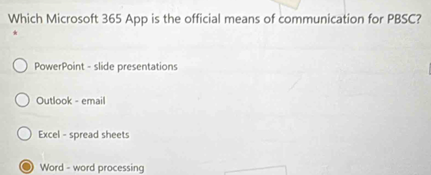 Which Microsoft 365 App is the official means of communication for PBSC?
*
PowerPoint - slide presentations
Outlook - email
Excel - spread sheets
Word - word processing