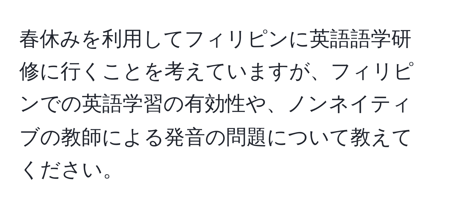 春休みを利用してフィリピンに英語語学研修に行くことを考えていますが、フィリピンでの英語学習の有効性や、ノンネイティブの教師による発音の問題について教えてください。