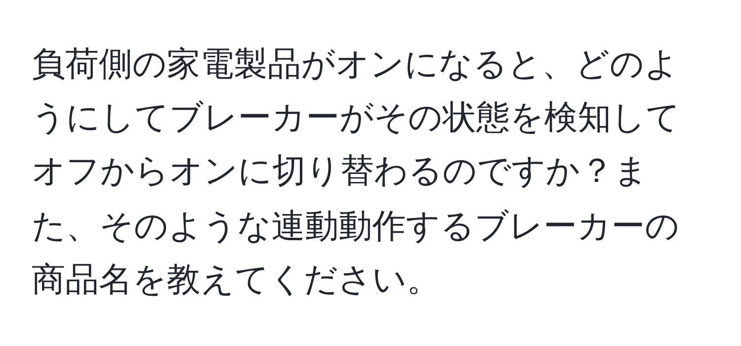 負荷側の家電製品がオンになると、どのようにしてブレーカーがその状態を検知してオフからオンに切り替わるのですか？また、そのような連動動作するブレーカーの商品名を教えてください。