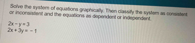 Solve the system of equations graphically. Then classify the system as consistent
or inconsistent and the equations as dependent or independent.
2x-y=3
2x+3y=-1