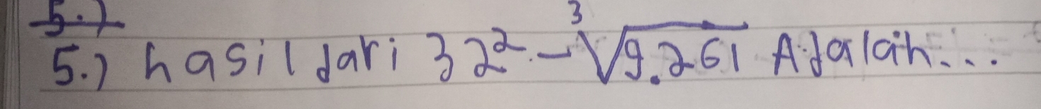 1 
5. ) hasil dari 32^2-sqrt[3](9.261) Ada1ah. . .