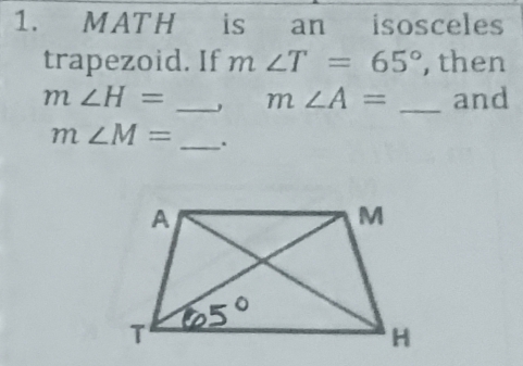 MAT H is an isosceles
trapezoid. If m∠ T=65° , then
m∠ H= _ m∠ A= _and
m∠ M= _.