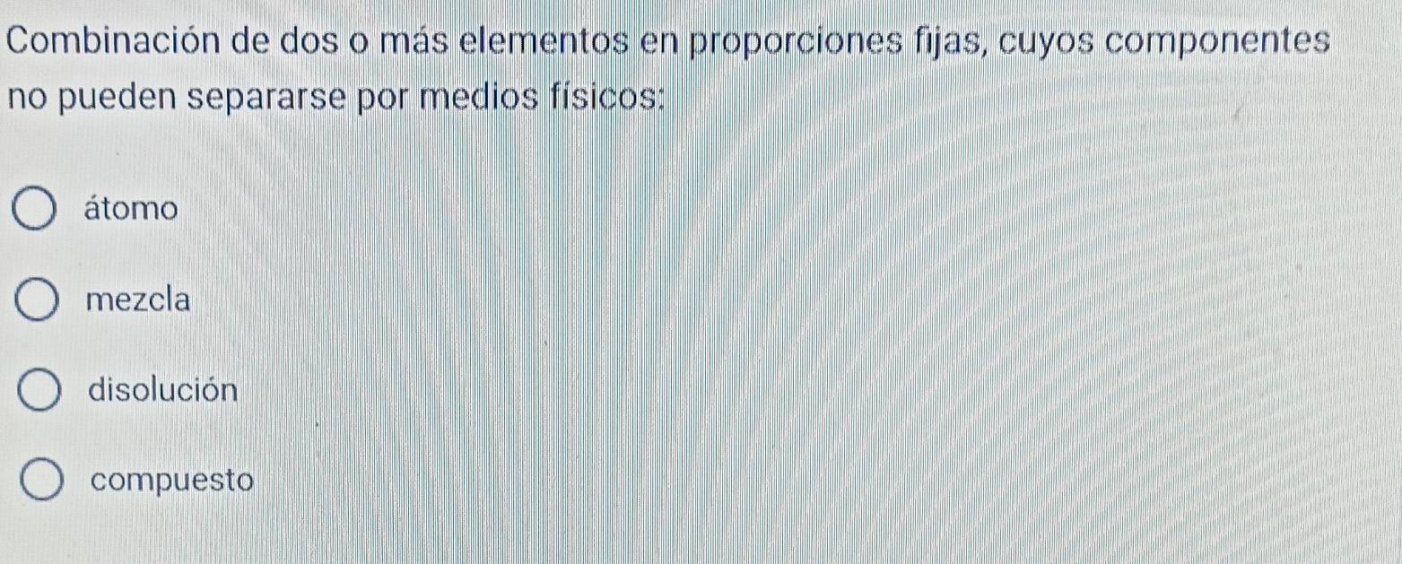 Combinación de dos o más elementos en proporciones fijas, cuyos componentes
no pueden separarse por medios físicos:
átomo
mezcla
disolución
compuesto